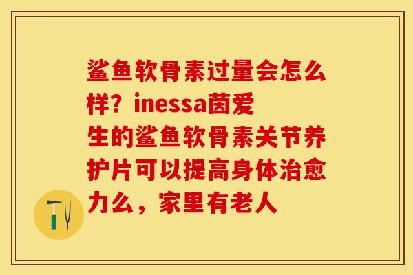 鲨鱼软骨素过量会怎么样？inessa茵爱生的鲨鱼软骨素关节养护片可以提高身体治愈力么，家里有老人