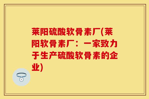 莱阳硫酸软骨素厂(莱阳软骨素厂：一家致力于生产硫酸软骨素的企业)