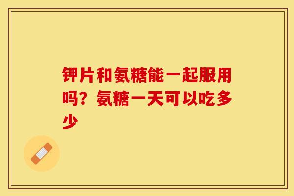 钾片和氨糖能一起服用吗？氨糖一天可以吃多少