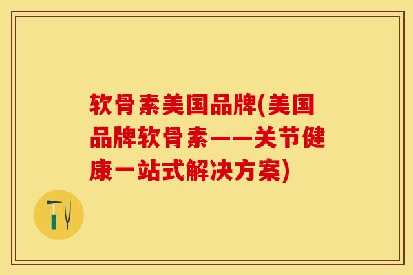 软骨素美国品牌(美国品牌软骨素——关节健康一站式解决方案)