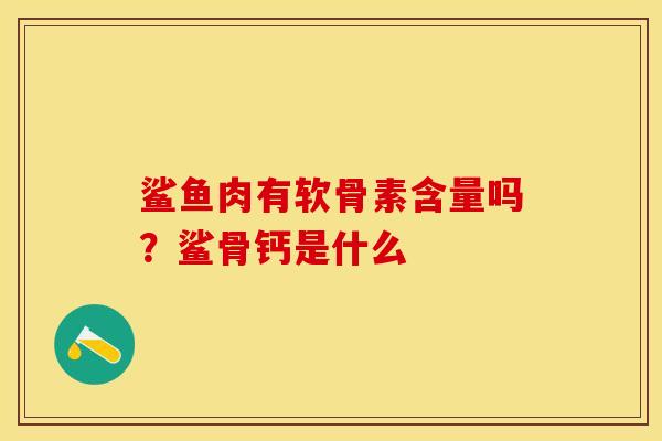 鲨鱼肉有软骨素含量吗？鲨骨钙是什么