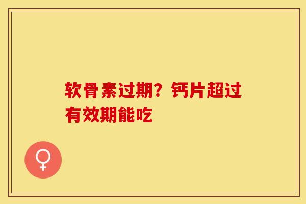 软骨素过期？钙片超过有效期能吃