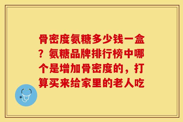 骨密度氨糖多少钱一盒？氨糖品牌排行榜中哪个是增加骨密度的，打算买来给家里的老人吃