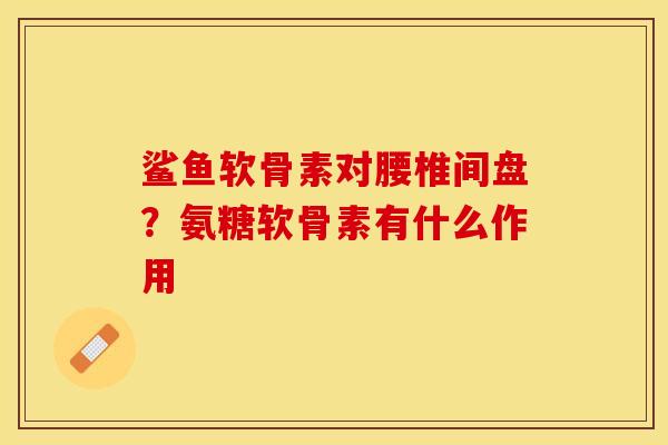 鲨鱼软骨素对腰椎间盘？氨糖软骨素有什么作用