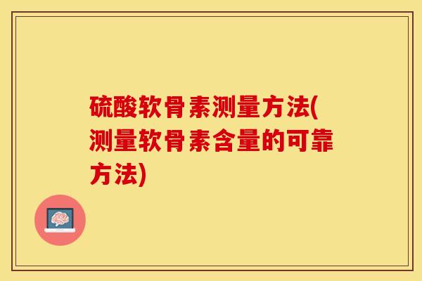 硫酸软骨素测量方法(测量软骨素含量的可靠方法)-第1张图片-关节保镖