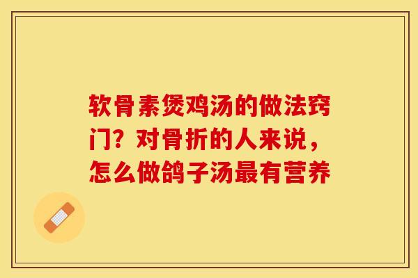 软骨素煲鸡汤的做法窍门？对骨折的人来说，怎么做鸽子汤最有营养
