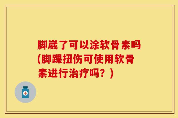 脚崴了可以涂软骨素吗(脚踝扭伤可使用软骨素进行治疗吗？)