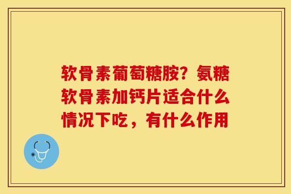 软骨素葡萄糖胺？氨糖软骨素加钙片适合什么情况下吃，有什么作用