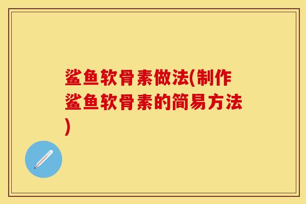 鲨鱼软骨素做法(制作鲨鱼软骨素的简易方法)