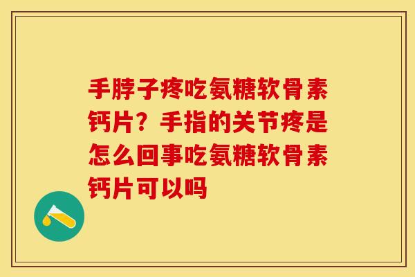 手脖子疼吃氨糖软骨素钙片？手指的关节疼是怎么回事吃氨糖软骨素钙片可以吗