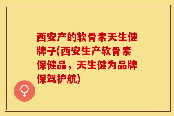 西安产的软骨素天生健牌子(西安生产软骨素保健品，天生健为品牌保驾护航)