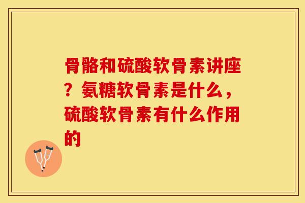 骨骼和硫酸软骨素讲座？氨糖软骨素是什么，硫酸软骨素有什么作用的