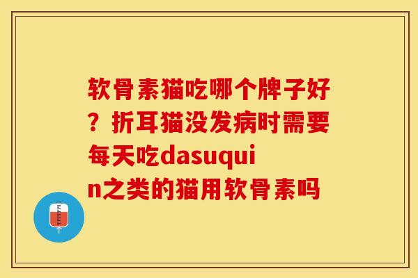 软骨素猫吃哪个牌子好?折耳猫没发病时需要每天吃dasuquin之类的猫用软骨素吗-第1张图片-关节保镖 软骨素猫吃哪个牌子好?折耳猫没发病时需要每天吃dasuquin之类的猫用软骨素吗-第1张图片-关节保镖