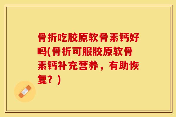 骨折吃胶原软骨素钙好吗(骨折可服胶原软骨素钙补充营养，有助恢复？)
