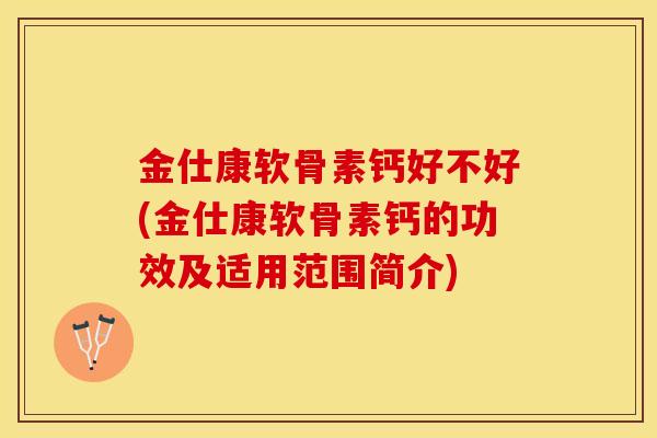 金仕康软骨素钙好不好(金仕康软骨素钙的功效及适用范围简介)