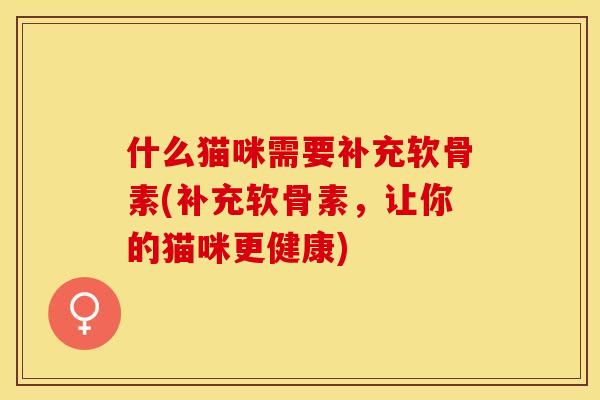 什么猫咪需要补充软骨素(补充软骨素，让你的猫咪更健康)