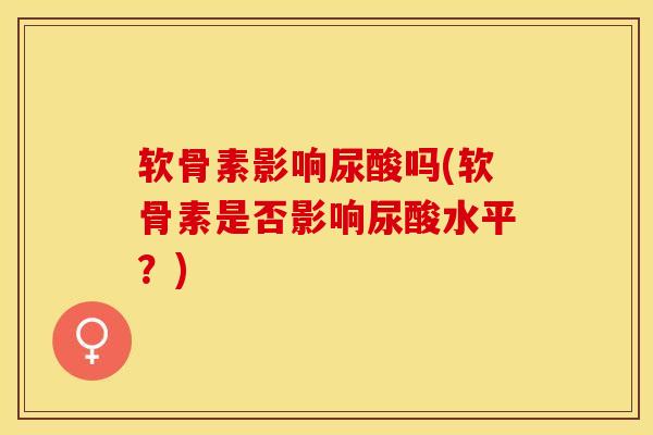 软骨素影响尿酸吗(软骨素是否影响尿酸水平？)