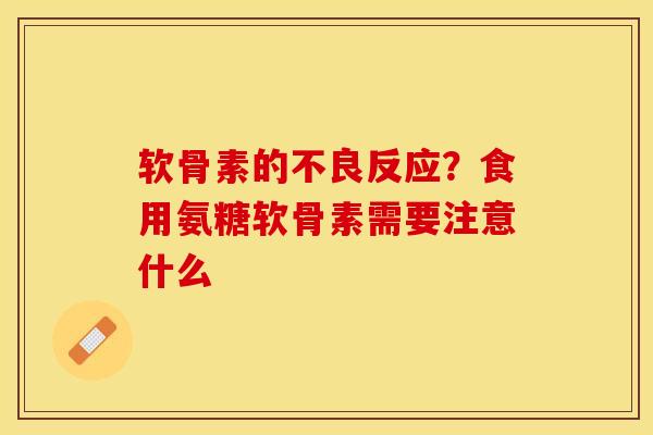 软骨素的不良反应？食用氨糖软骨素需要注意什么