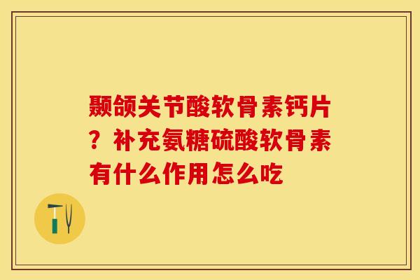颞颌关节酸软骨素钙片？补充氨糖硫酸软骨素有什么作用怎么吃