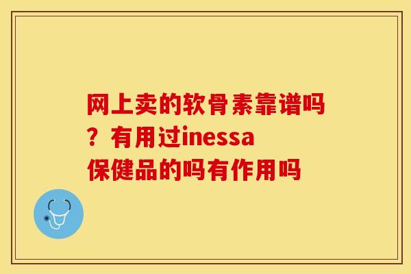 网上卖的软骨素靠谱吗？有用过inessa保健品的吗有作用吗
