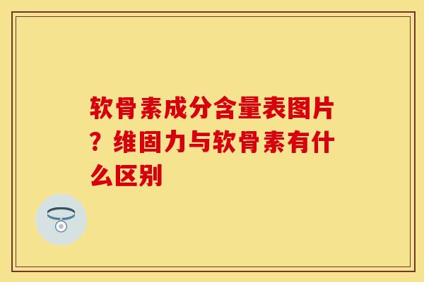 软骨素成分含量表图片？维固力与软骨素有什么区别