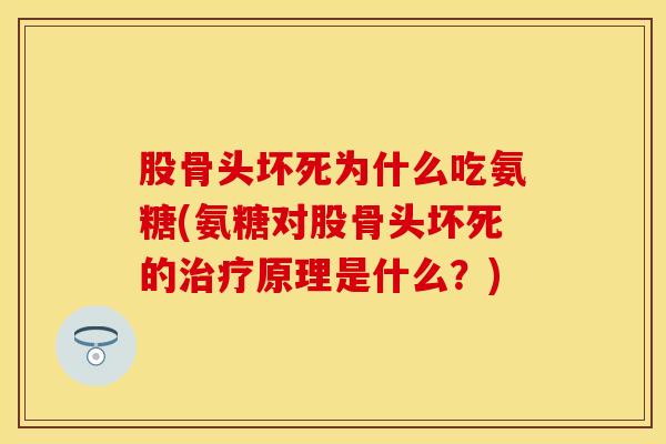 股骨头坏死为什么吃氨糖(氨糖对股骨头坏死的治疗原理是什么？)