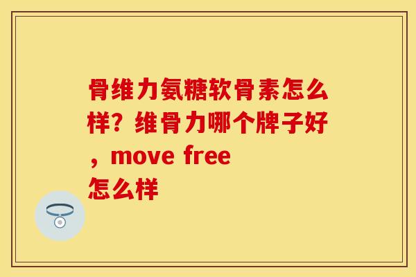 骨维力氨糖软骨素怎么样？维骨力哪个牌子好，move free怎么样