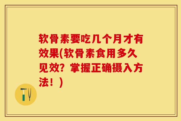 软骨素要吃几个月才有效果(软骨素食用多久见效？掌握正确摄入方法！)