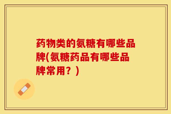 药物类的氨糖有哪些品牌(氨糖药品有哪些品牌常用？)