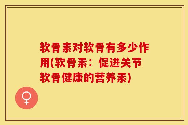 软骨素对软骨有多少作用(软骨素：促进关节软骨健康的营养素)