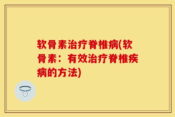 软骨素治疗脊椎病(软骨素：有效治疗脊椎疾病的方法)