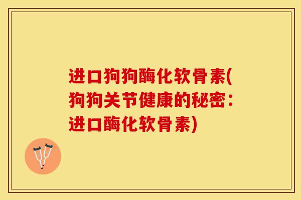 进口狗狗酶化软骨素(狗狗关节健康的秘密：进口酶化软骨素)