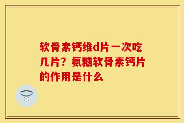 软骨素钙维d片一次吃几片？氨糖软骨素钙片的作用是什么