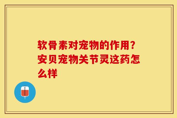 软骨素对宠物的作用？安贝宠物关节灵这药怎么样