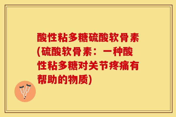 酸性粘多糖硫酸软骨素(硫酸软骨素：一种酸性粘多糖对关节疼痛有帮助的物质)
