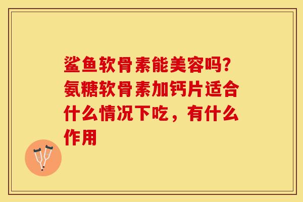 鲨鱼软骨素能美容吗？氨糖软骨素加钙片适合什么情况下吃，有什么作用
