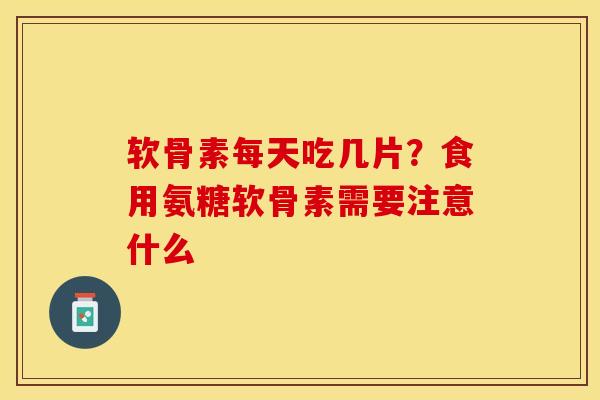 软骨素每天吃几片？食用氨糖软骨素需要注意什么