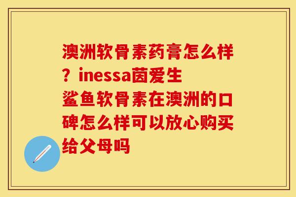 澳洲软骨素药膏怎么样？inessa茵爱生鲨鱼软骨素在澳洲的口碑怎么样可以放心购买给父母吗
