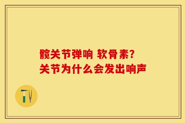 髋关节弹响 软骨素？关节为什么会发出响声