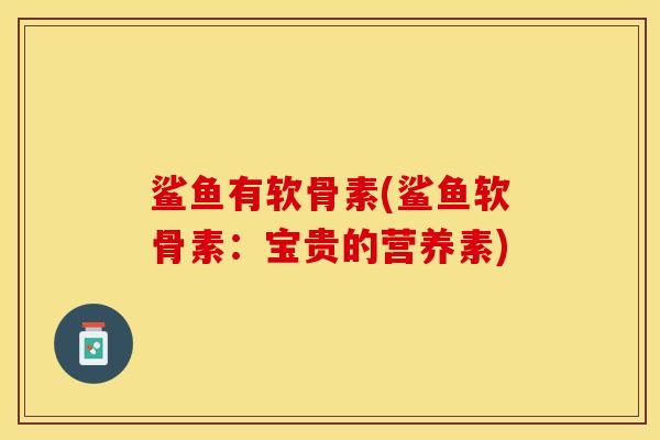 鲨鱼有软骨素(鲨鱼软骨素：宝贵的营养素)