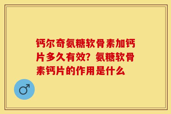 钙尔奇氨糖软骨素加钙片多久有效？氨糖软骨素钙片的作用是什么