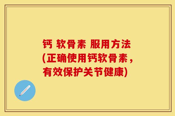 钙 软骨素 服用方法(正确使用钙软骨素，有效保护关节健康)