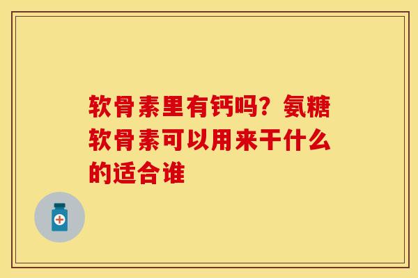 软骨素里有钙吗？氨糖软骨素可以用来干什么的适合谁