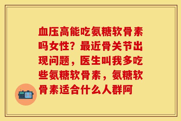 血压高能吃氨糖软骨素吗女性？最近骨关节出现问题，医生叫我多吃些氨糖软骨素，氨糖软骨素适合什么人群阿