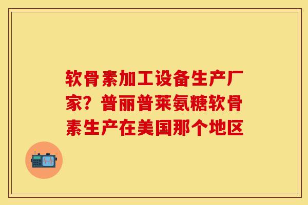 软骨素加工设备生产厂家？普丽普莱氨糖软骨素生产在美国那个地区