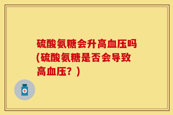 硫酸氨糖会升高血压吗(硫酸氨糖是否会导致高血压？)