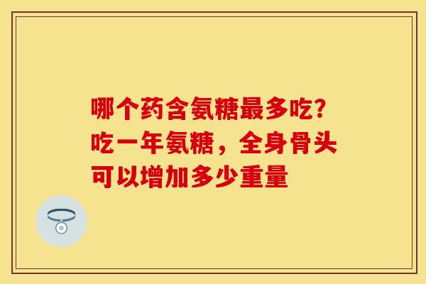 哪个药含氨糖最多吃?吃一年氨糖,全身骨头可以增加多少重量-第1张图片-关节保镖 哪个药含氨糖最多吃?吃一年氨糖,全身骨头可以增加多少重量-第1张图片-关节保镖