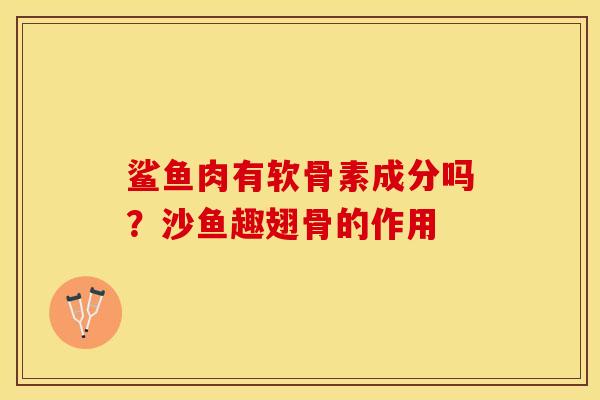 鲨鱼肉有软骨素成分吗？沙鱼趣翅骨的作用