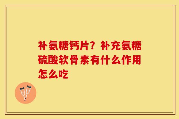 补氨糖钙片？补充氨糖硫酸软骨素有什么作用怎么吃