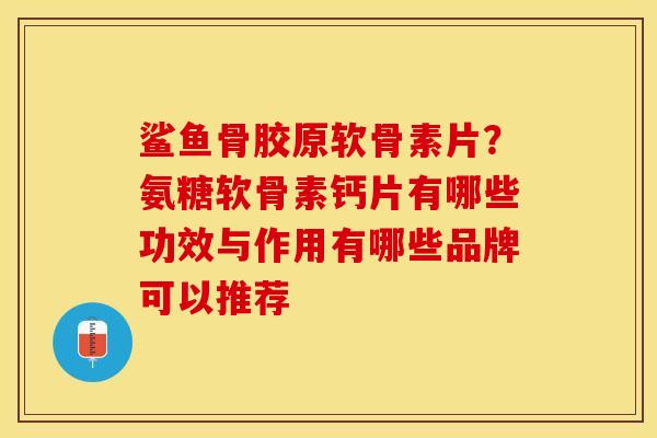 鲨鱼骨胶原软骨素片？氨糖软骨素钙片有哪些功效与作用有哪些品牌可以推荐